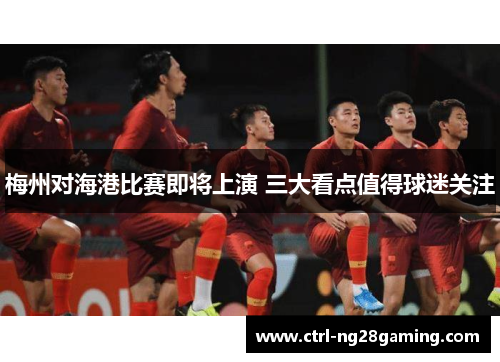 梅州对海港比赛即将上演 三大看点值得球迷关注