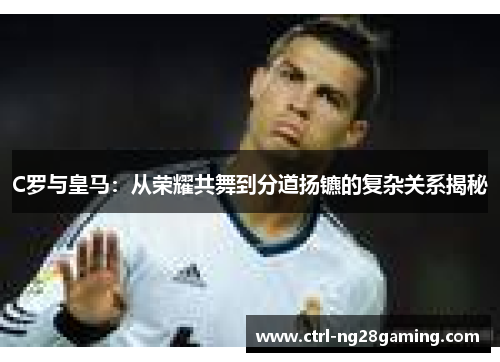 C罗与皇马：从荣耀共舞到分道扬镳的复杂关系揭秘