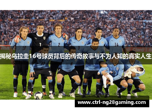 揭秘乌拉圭16号球员背后的传奇故事与不为人知的真实人生