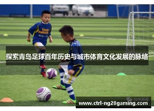 探索青岛足球百年历史与城市体育文化发展的脉络