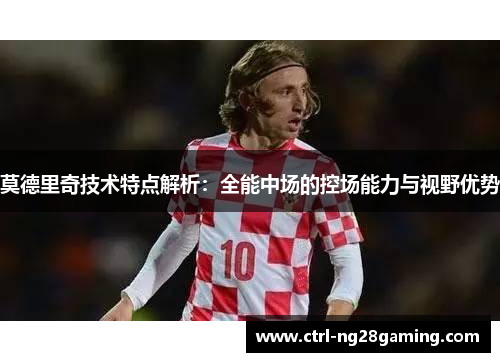 莫德里奇技术特点解析：全能中场的控场能力与视野优势