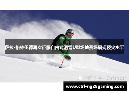 萨拉·格林伍德再次征服自由式滑雪U型场地赛场展现顶尖水平