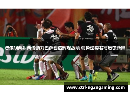 费尔明两射两传助力巴萨创造辉煌战绩 强势逆袭书写历史新篇