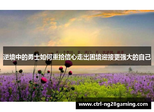 逆境中的勇士如何重拾信心走出困境迎接更强大的自己 逆境中的勇士如何重拾信心走出困境迎接更强大的自己