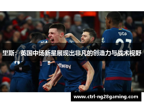 里斯:英国中场新星展现出非凡的创造力与战术视野 里斯:英国中场新星展现出非凡的创造力与战术视野