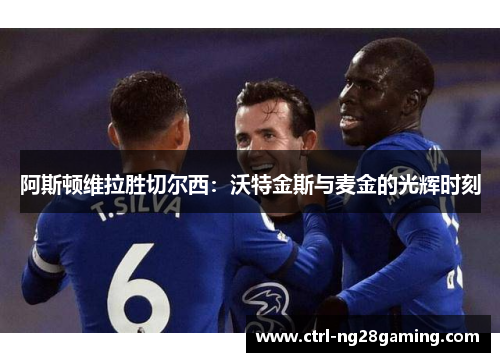 阿斯顿维拉胜切尔西:沃特金斯与麦金的光辉时刻 阿斯顿维拉胜切尔西:沃特金斯与麦金的光辉时刻