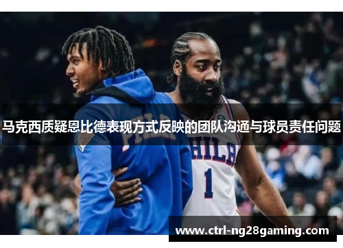 马克西质疑恩比德表现方式反映的团队沟通与球员责任问题 马克西质疑恩比德表现方式反映的团队沟通与球员责任问题