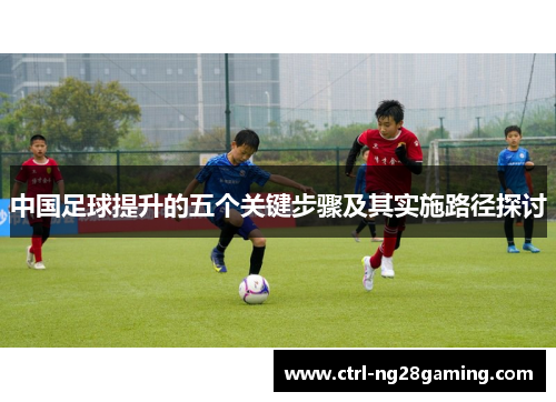 中国足球提升的五个关键步骤及其实施路径探讨 中国足球提升的五个关键步骤及其实施路径探讨