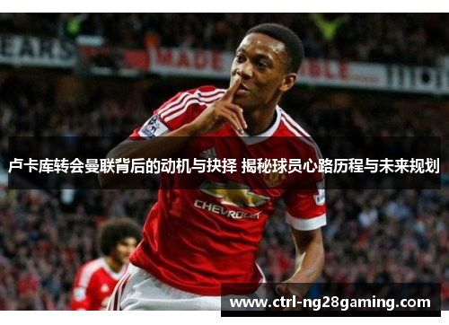 卢卡库转会曼联背后的动机与抉择 揭秘球员心路历程与未来规划 卢卡库转会曼联背后的动机与抉择 揭秘球员心路历程与未来规划