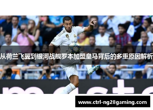 从荷兰飞翼到银河战舰罗本加盟皇马背后的多重原因解析 从荷兰飞翼到银河战舰罗本加盟皇马背后的多重原因解析