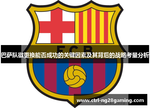 巴萨队徽更换能否成功的关键因素及其背后的战略考量分析 巴萨队徽更换能否成功的关键因素及其背后的战略考量分析