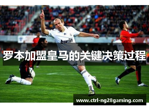 罗本加盟皇马的关键决策过程 罗本加盟皇马的关键决策过程