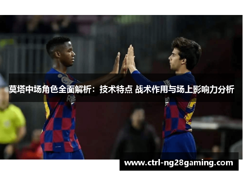 莫塔中场角色全面解析：技术特点 战术作用与场上影响力分析