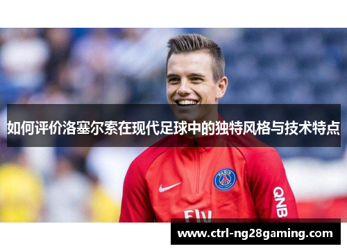 如何评价洛塞尔索在现代足球中的独特风格与技术特点
