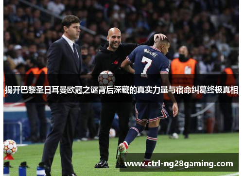 揭开巴黎圣日耳曼欧冠之谜背后深藏的真实力量与宿命纠葛终极真相