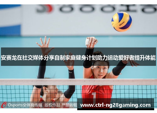 安赛龙在社交媒体分享自制家庭健身计划助力运动爱好者提升体能