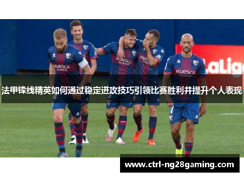 法甲锋线精英如何通过稳定进攻技巧引领比赛胜利并提升个人表现