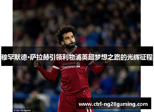 穆罕默德·萨拉赫引领利物浦英超梦想之路的光辉征程