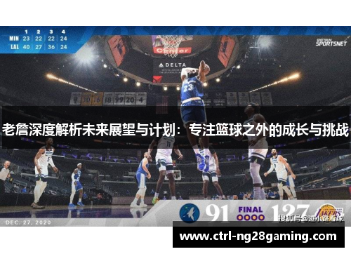老詹深度解析未来展望与计划：专注篮球之外的成长与挑战
