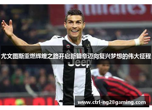 尤文图斯重燃辉煌之路开启新篇章迈向复兴梦想的伟大征程