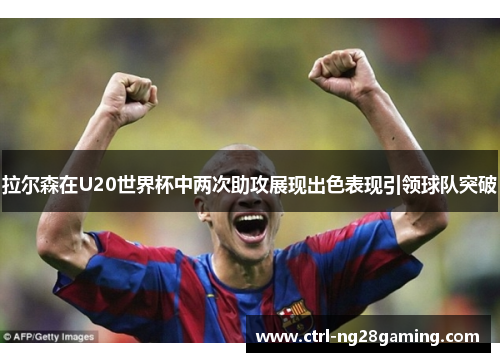 拉尔森在U20世界杯中两次助攻展现出色表现引领球队突破