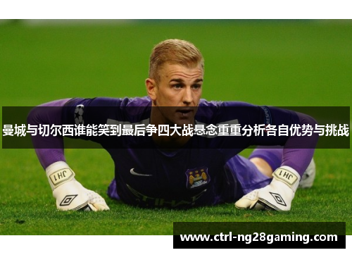 曼城与切尔西谁能笑到最后争四大战悬念重重分析各自优势与挑战