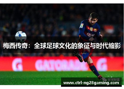 梅西传奇:全球足球文化的象征与时代缩影 梅西传奇:全球足球文化的象征与时代缩影