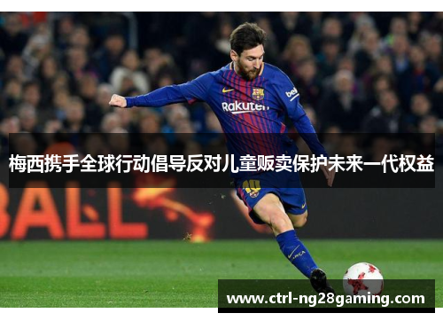 梅西携手全球行动倡导反对儿童贩卖保护未来一代权益 梅西携手全球行动倡导反对儿童贩卖保护未来一代权益