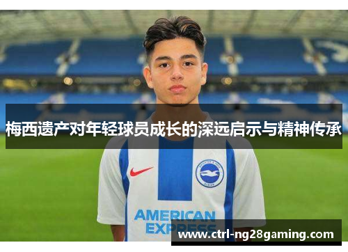 梅西遗产对年轻球员成长的深远启示与精神传承 梅西遗产对年轻球员成长的深远启示与精神传承
