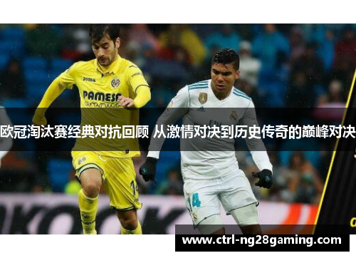 欧冠淘汰赛经典对抗回顾 从激情对决到历史传奇的巅峰对决 欧冠淘汰赛经典对抗回顾 从激情对决到历史传奇的巅峰对决