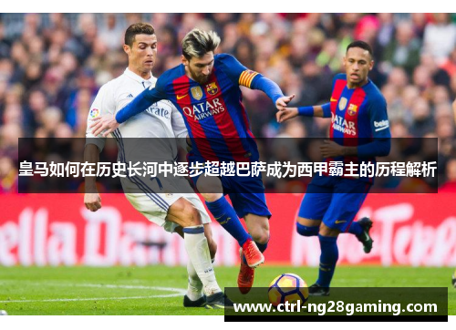 皇马如何在历史长河中逐步超越巴萨成为西甲霸主的历程解析