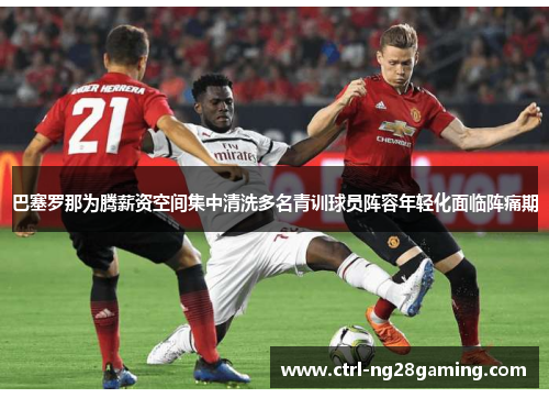 巴塞罗那为腾薪资空间集中清洗多名青训球员阵容年轻化面临阵痛期 巴塞罗那为腾薪资空间集中清洗多名青训球员阵容年轻化面临阵痛期