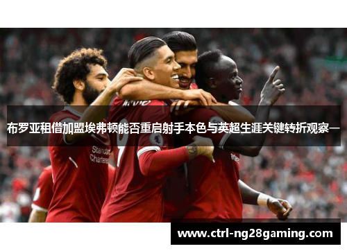 布罗亚租借加盟埃弗顿能否重启射手本色与英超生涯关键转折观察一