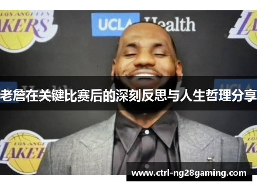 老詹在关键比赛后的深刻反思与人生哲理分享 老詹在关键比赛后的深刻反思与人生哲理分享