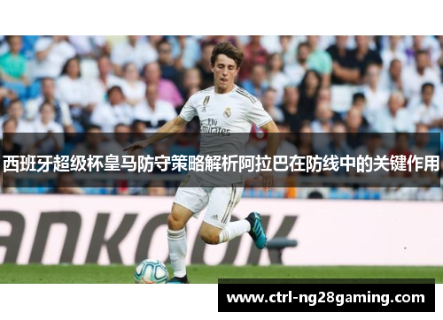 西班牙超级杯皇马防守策略解析阿拉巴在防线中的关键作用