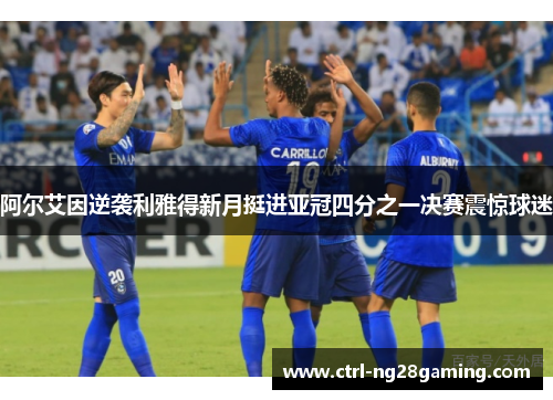 阿尔艾因逆袭利雅得新月挺进亚冠四分之一决赛震惊球迷