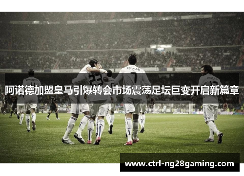 阿诺德加盟皇马引爆转会市场震荡足坛巨变开启新篇章