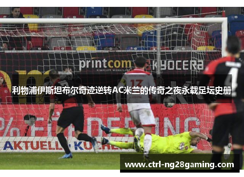 利物浦伊斯坦布尔奇迹逆转AC米兰的传奇之夜永载足坛史册