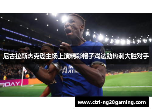 尼古拉斯杰克逊主场上演精彩帽子戏法助热刺大胜对手 尼古拉斯杰克逊主场上演精彩帽子戏法助热刺大胜对手