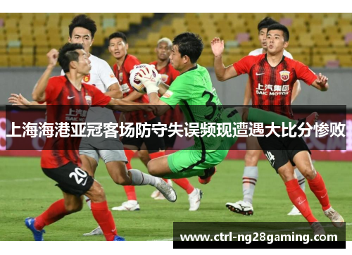 上海海港亚冠客场防守失误频现遭遇大比分惨败