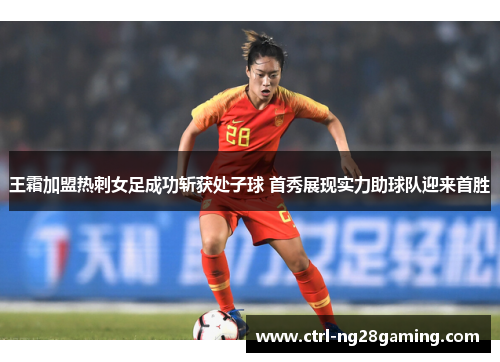 王霜加盟热刺女足成功斩获处子球 首秀展现实力助球队迎来首胜 王霜加盟热刺女足成功斩获处子球 首秀展现实力助球队迎来首胜